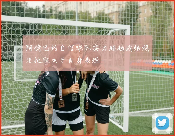 阿德巴约自信球队实力超越战绩稳定性取决于自身表现