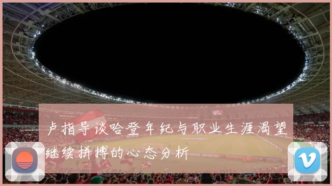 卢指导谈哈登年纪与职业生涯渴望继续拼搏的心态分析