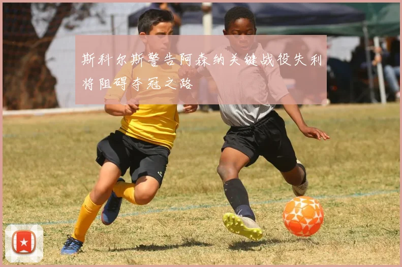 斯科尔斯警告阿森纳关键战役失利将阻碍夺冠之路