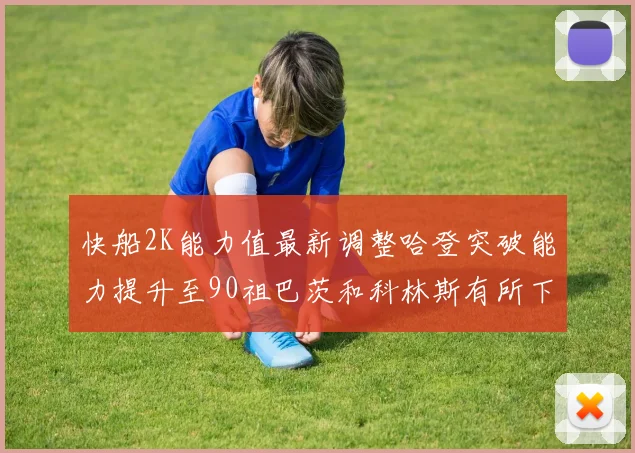 快船2K能力值最新调整哈登突破能力提升至90祖巴茨和科林斯有所下滑