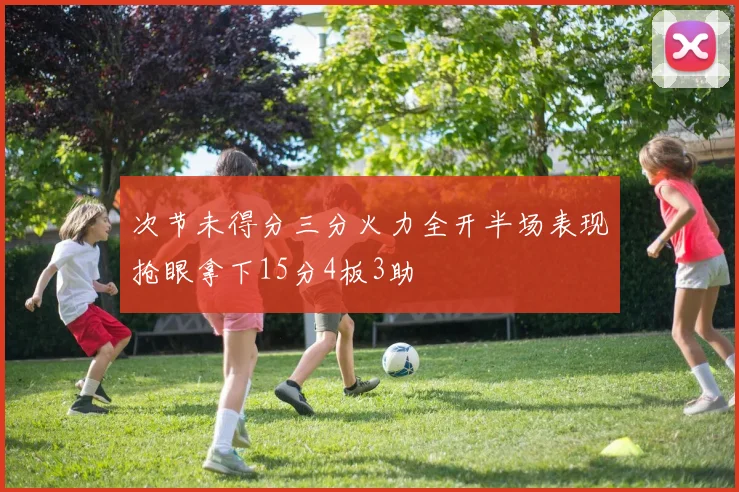 次节未得分三分火力全开半场表现抢眼拿下15分4板3助