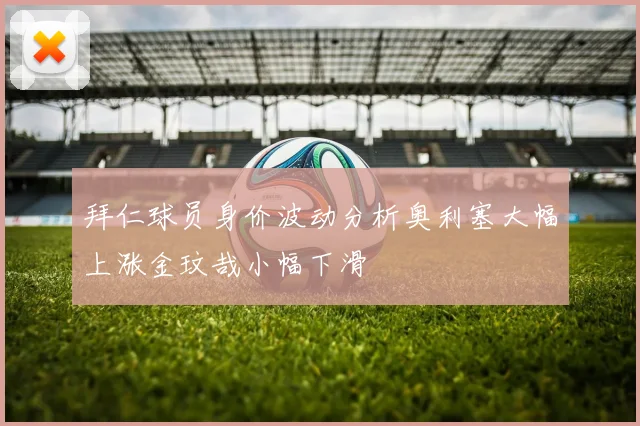 拜仁球员身价波动分析奥利塞大幅上涨金玟哉小幅下滑